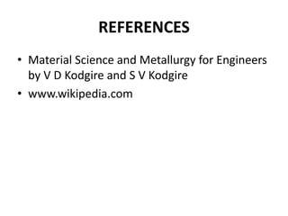 REFERENCES
• Material Science and Metallurgy for Engineers
by V D Kodgire and S V Kodgire
• www.wikipedia.com
 