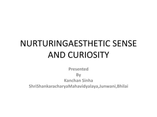 NURTURINGAESTHETIC SENSE
AND CURIOSITY
Presented
By
Kanchan Sinha
ShriShankaracharyaMahavidyalaya,Junwani,Bhilai
 