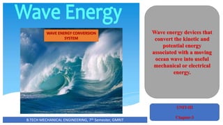WAVE ENERGY CONVERSION
SYSTEM
Wave energy devices that
convert the kinetic and
potential energy
associated with a moving
ocean wave into useful
mechanical or electrical
energy.
UNIT-III
Chapter-3
B.TECH MECHANICAL ENGINEERING, 7th Semester, GMRIT
 
