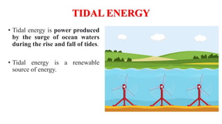 TIDAL ENERGY
• Tidal energy is power produced
by the surge of ocean waters
during the rise and fall of tides.
• Tidal energy is a renewable
source of energy.
 