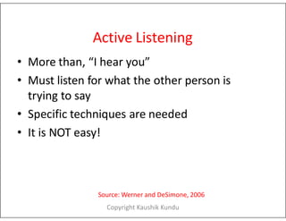Active Listening
• More than, “I hear you”
• Must listen for what the other person is
trying to say
• Specific techniques are needed
Source: Werner and DeSimone, 2006
• Specific techniques are needed
• It is NOT easy!
Copyright Kaushik Kundu
 