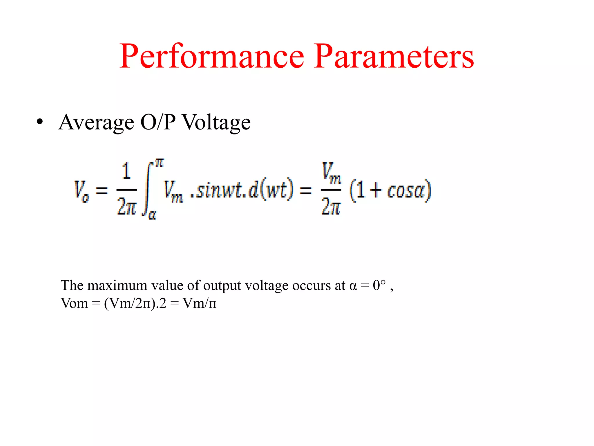 Performance Parameters
• Average O/P Voltage
The maximum value of output voltage occurs at α = 0° ,
Vom = (Vm/2ᴨ).2 = Vm/ᴨ
 