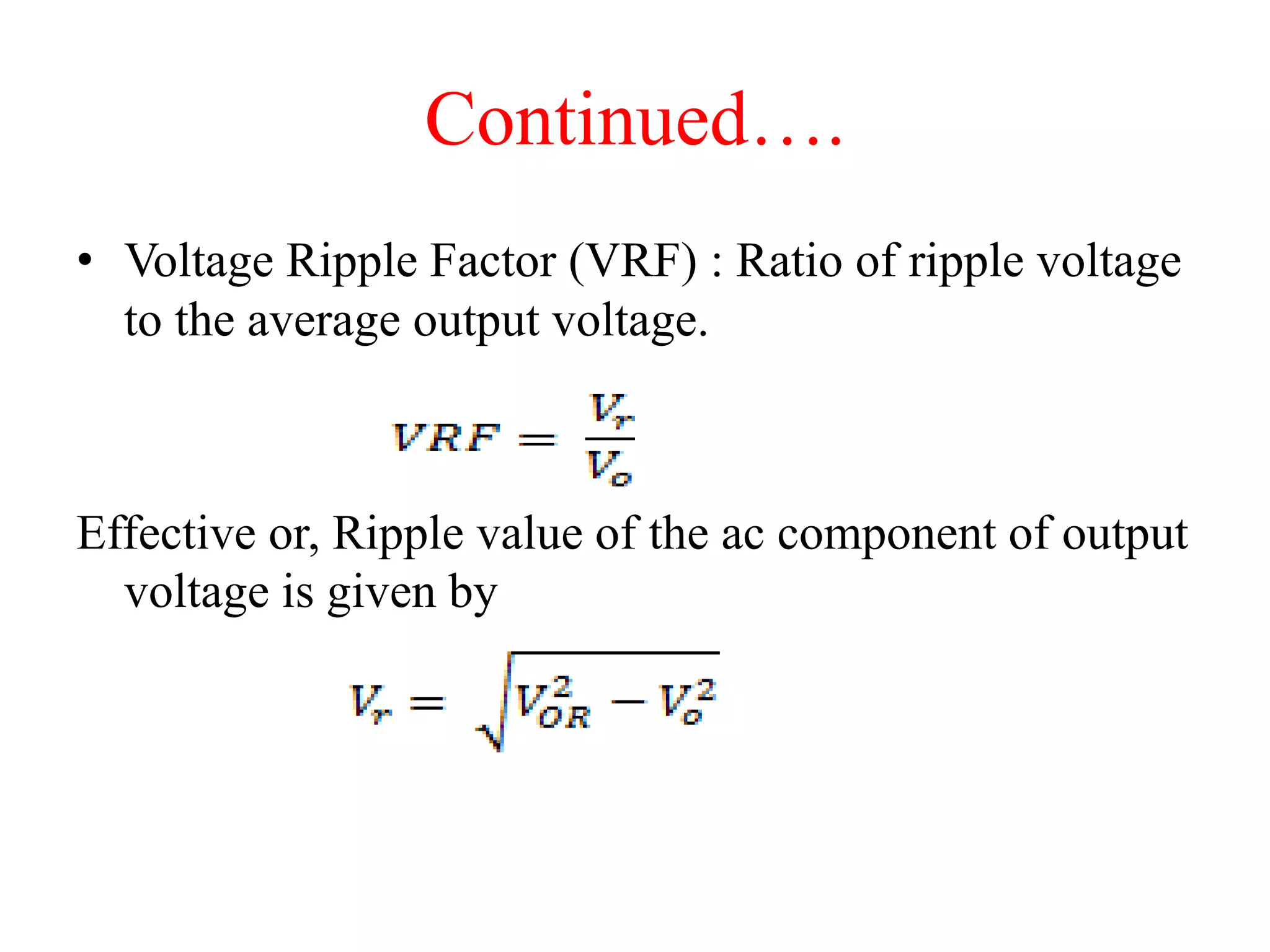 Continued….
• Voltage Ripple Factor (VRF) : Ratio of ripple voltage
to the average output voltage.
Effective or, Ripple value of the ac component of output
voltage is given by
 