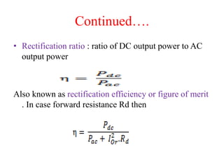 Continued….
• Rectification ratio : ratio of DC output power to AC
output power
Also known as rectification efficiency or figure of merit
. In case forward resistance Rd then
 