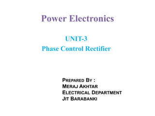 Power Electronics
UNIT-3
Phase Control Rectifier
PREPARED BY :
MERAJ AKHTAR
ELECTRICAL DEPARTMENT
JIT BARABANKI
 