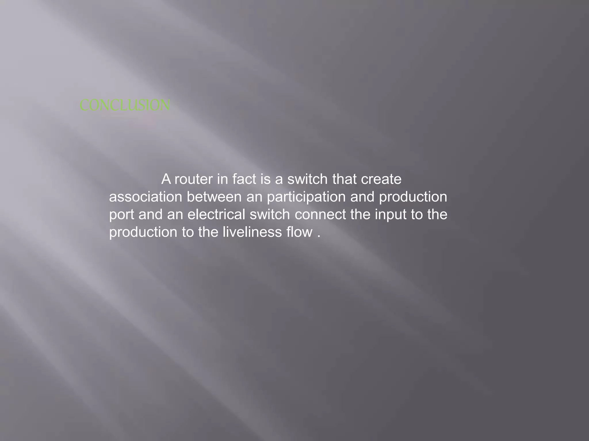 CONCLUSION
A router in fact is a switch that create
association between an participation and production
port and an electrical switch connect the input to the
production to the liveliness flow .
 