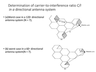 Determination of carrier-to-interference ratio C/I
in a directional antenna system
• (a)Worst case in a 120◦ directional
antenna system (N = 7);
• (b) worst case in a 60◦ directional
antenna system(N = 7).
 