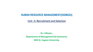 HUMAN RESOURCE MANAGEMENT(552MG53)
Unit -3: Recruitment and Selection
Dr. J.Mexon ,
Department of Management & Commerce,
DMI St. Eugene University.
 