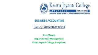 BUSINESS ACCOUNTING
Unit -3 : SUBSIDIARY BOOK
Dr. J.Mexon,
Department of Management,
Kristu Jayanti College, Bengaluru.
 