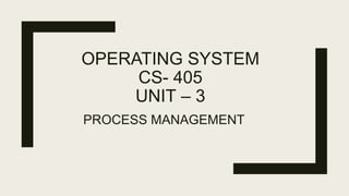 OPERATING SYSTEM
CS- 405
UNIT – 3
PROCESS MANAGEMENT
 