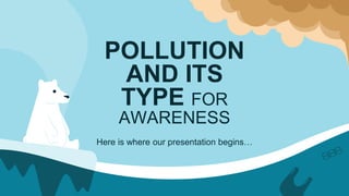 POLLUTION
AND ITS
TYPE FOR
AWARENESS
Here is where our presentation begins…
 