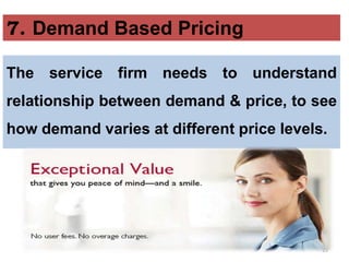 29
The service firm needs to understand
relationship between demand & price, to see
how demand varies at different price levels.
7. Demand Based Pricing
 