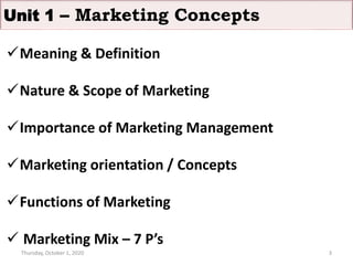 Meaning & Definition
Nature & Scope of Marketing
Importance of Marketing Management
Marketing orientation / Concepts
Functions of Marketing
 Marketing Mix – 7 P’s
Thursday, October 1, 2020 3
Unit 1 – Marketing Concepts
 