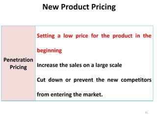 New Product Pricing
31
Penetration
Pricing
Setting a low price for the product in the
beginning
Increase the sales on a large scale
Cut down or prevent the new competitors
from entering the market.
 