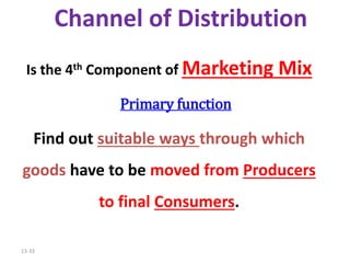 13-33
Channel of Distribution
Is the 4th Component of Marketing Mix
Primary function
Find out suitable ways through which
goods have to be moved from Producers
to final Consumers.
 