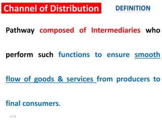 13-34
Channel of Distribution
Pathway composed of Intermediaries who
perform such functions to ensure smooth
flow of goods & services from producers to
final consumers.
 