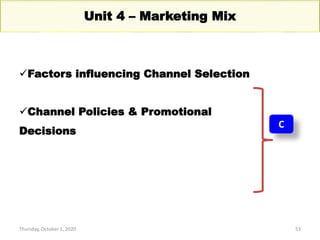 Thursday, October 1, 2020 53
Unit 4 – Marketing Mix
C
Factors influencing Channel Selection
Channel Policies & Promotional
Decisions
 
