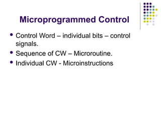 Microprogrammed Control
 Control Word – individual bits – control
signals.
 Sequence of CW – Microroutine.
 Individual CW - Microinstructions
 