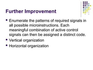 Further Improvement
 Enumerate the patterns of required signals in
all possible microinstructions. Each
meaningful combination of active control
signals can then be assigned a distinct code.
 Vertical organization
 Horizontal organization
 