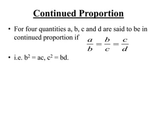 Continued Proportion
• For four quantities a, b, c and d are said to be in
continued proportion if
• i.e. b2 = ac, c2 = bd.
a b c
b c d
 
 