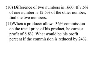 (10) Difference of two numbers is 1660. If 7.5%
of one number is 12.5% of the other number,
find the two numbers.
(11)When a producer allows 36% commission
on the retail price of his product, he earns a
profit of 8.8%. What would be his profit
percent if the commission is reduced by 24%.
 