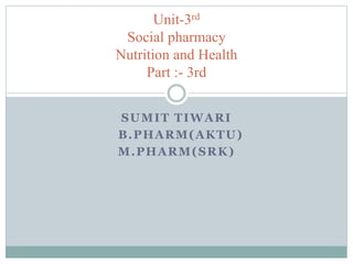 SUMIT TIWARI
B.PHARM(AKTU)
M.PHARM(SRK)
Unit-3rd
Social pharmacy
Nutrition and Health
Part :- 3rd
 