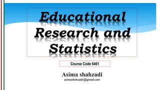 Educational
Research and
Statistics
Course Code 6461
Asima shahzadi
asimashahzadi7@gmail.com
 