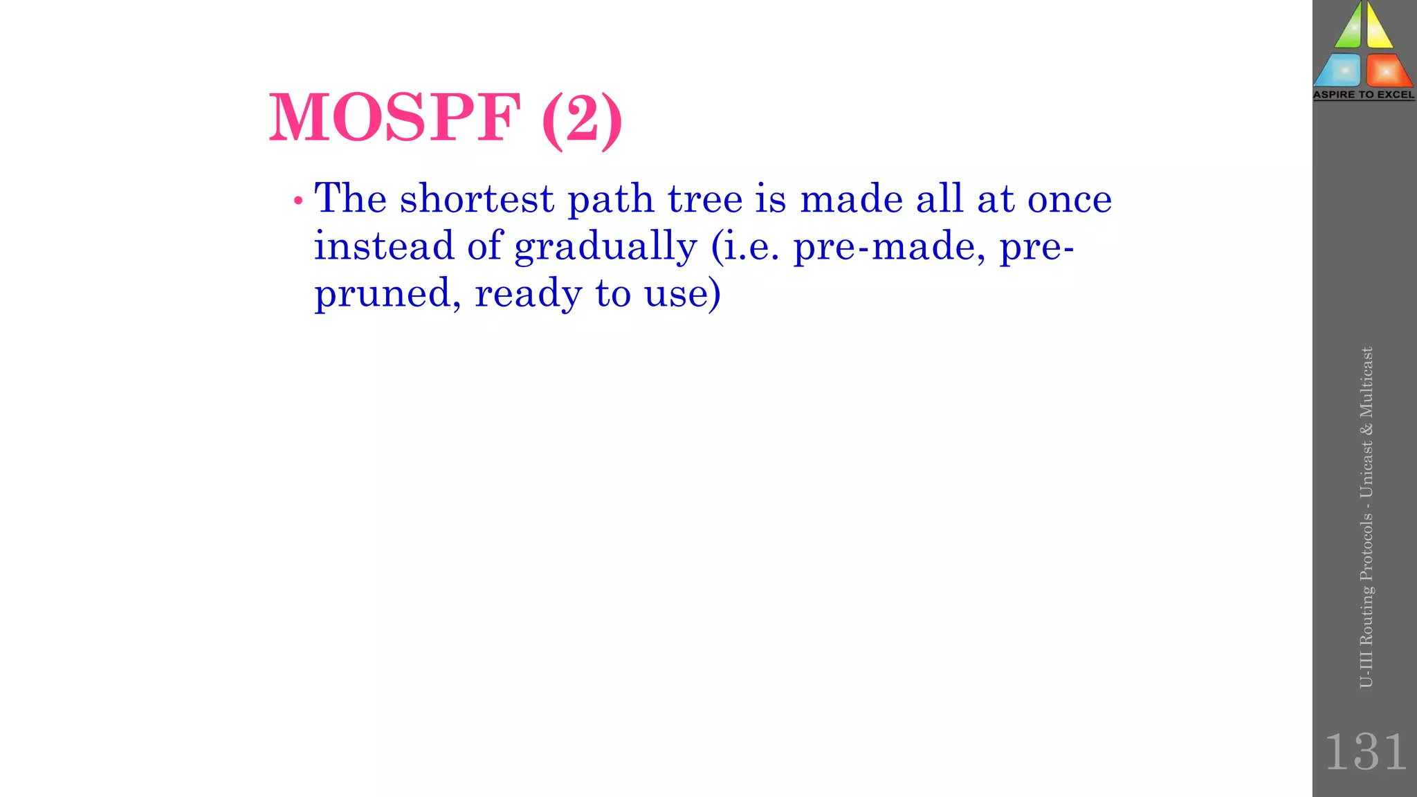 U-III
Routing
Protocols
-
Unicast
&
Multicast
131
MOSPF (2)
• The shortest path tree is made all at once
instead of gradually (i.e. pre-made, pre-
pruned, ready to use)
 