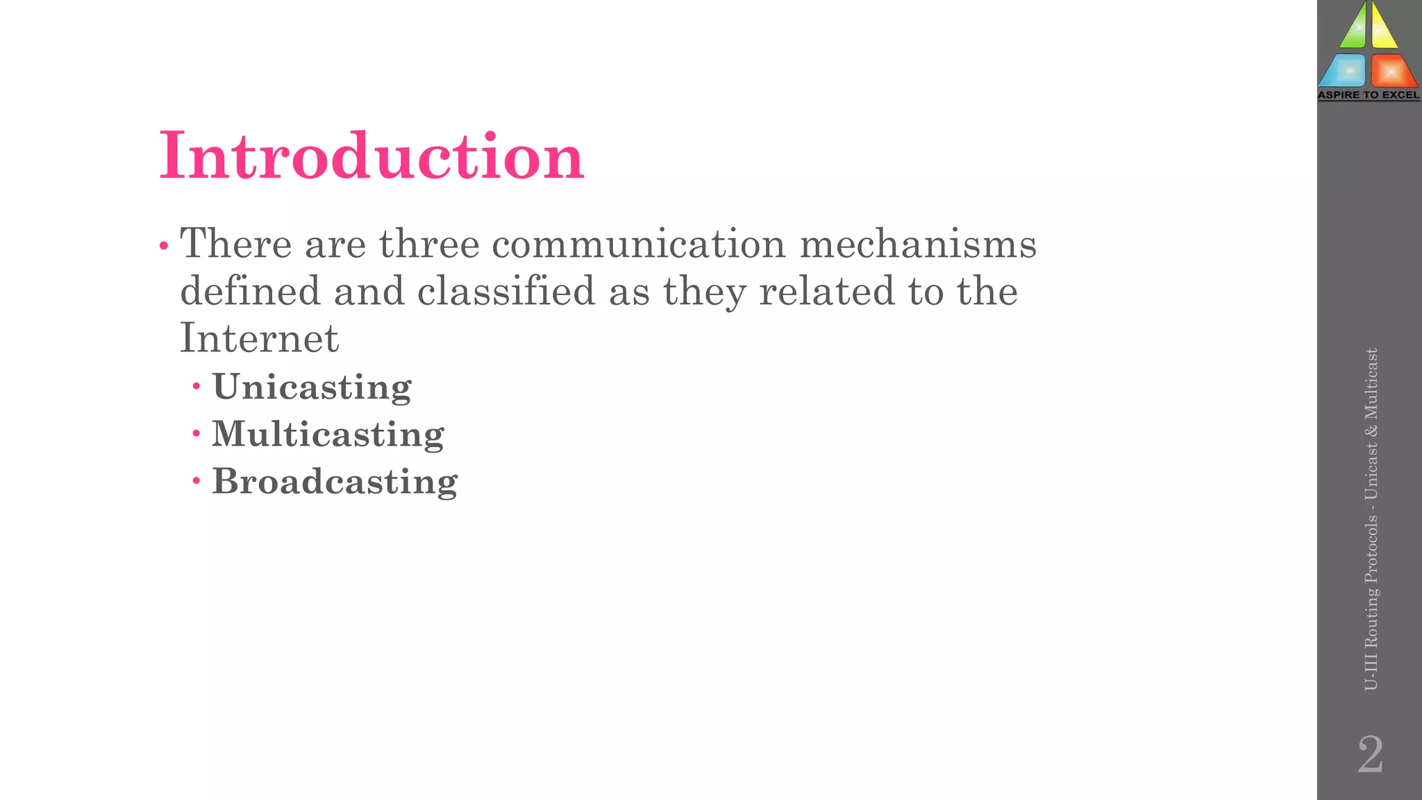 Introduction
• There are three communication mechanisms
defined and classified as they related to the
Internet
 Unicasting
 Multicasting
 Broadcasting
U-III
Routing
Protocols
-
Unicast
&
Multicast
2
 