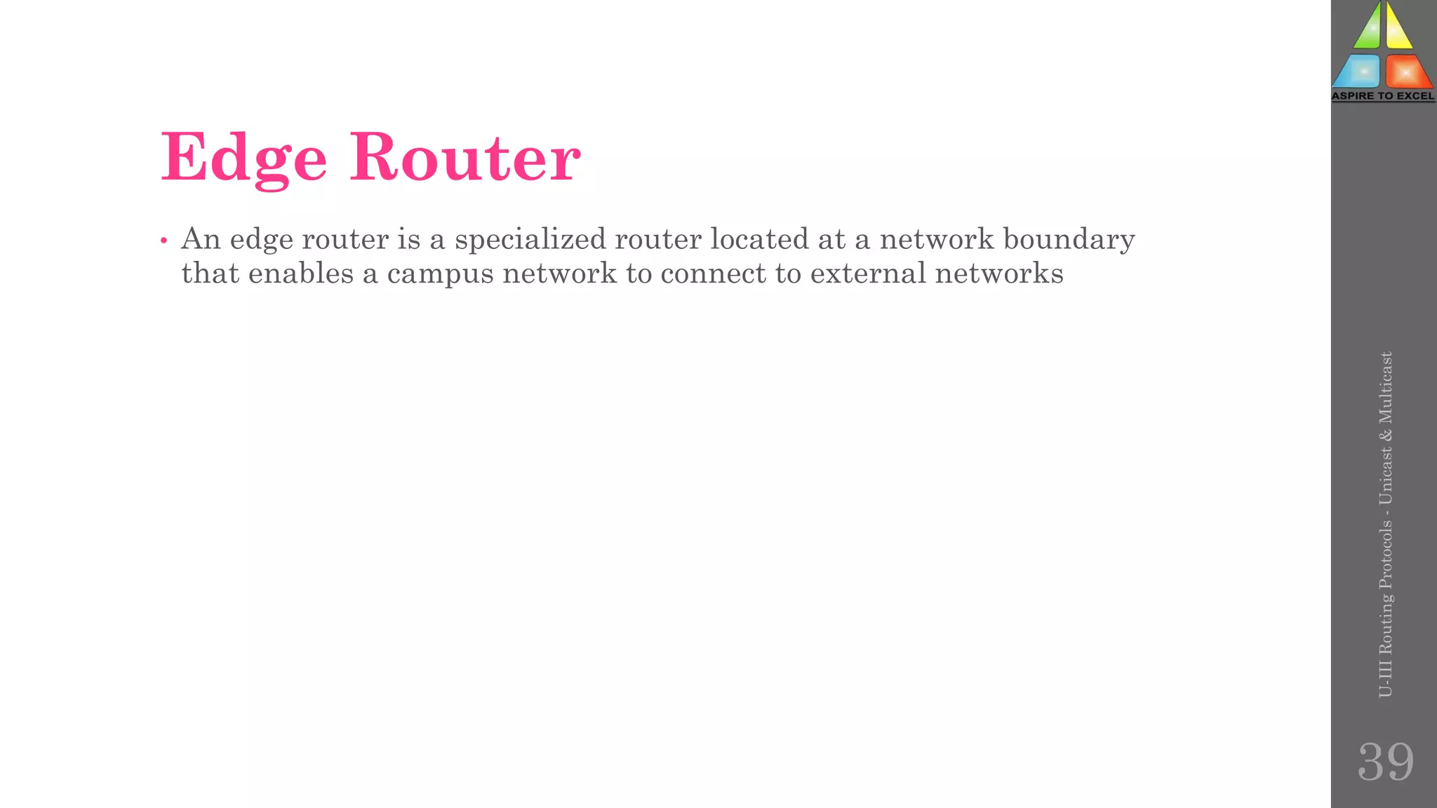 Edge Router
• An edge router is a specialized router located at a network boundary
that enables a campus network to connect to external networks
U-III
Routing
Protocols
-
Unicast
&
Multicast
39
 