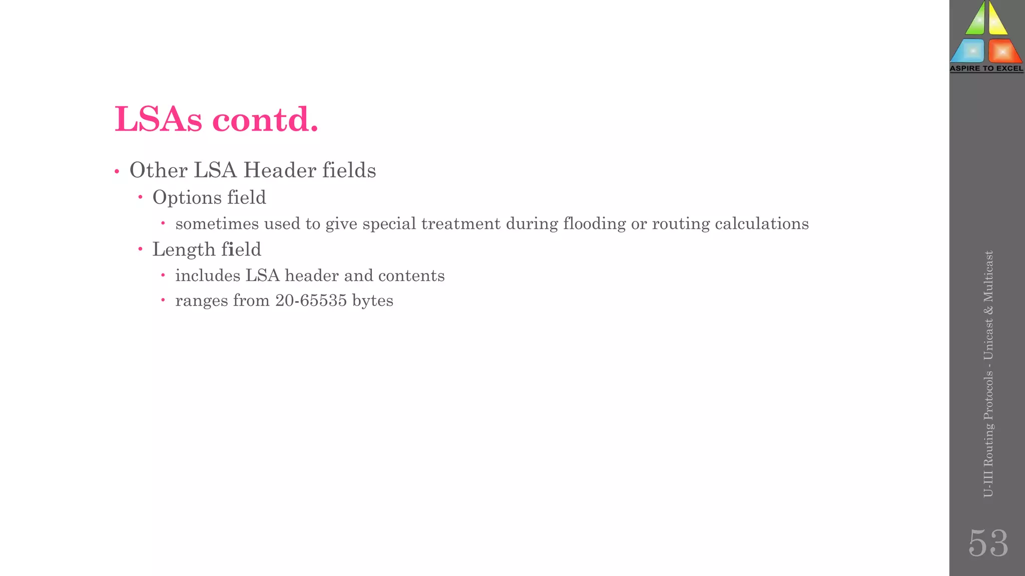 LSAs contd.
• Other LSA Header fields
 Options field
 sometimes used to give special treatment during flooding or routing calculations
 Length field
 includes LSA header and contents
 ranges from 20-65535 bytes
U-III
Routing
Protocols
-
Unicast
&
Multicast
53
 