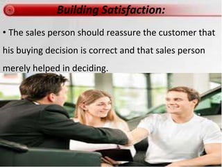 Building Satisfaction:
• The sales person should reassure the customer that
his buying decision is correct and that sales person
merely helped in deciding.
 