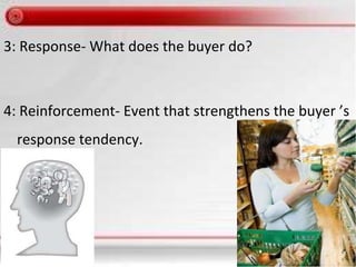 3: Response- What does the buyer do?
4: Reinforcement- Event that strengthens the buyer ’s
response tendency.
 