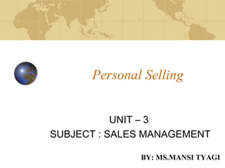 Personal Selling
UNIT – 3
SUBJECT : SALES MANAGEMENT
BY: MS.MANSI TYAGI
 