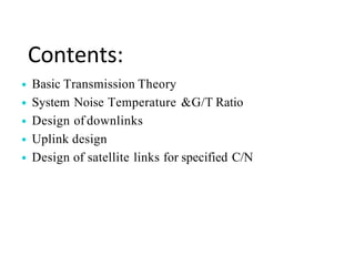 Contents:
• Basic Transmission Theory
• System Noise Temperature &G/T Ratio
• Design of downlinks
• Uplink design
• Design of satellite links for specified C/N
 
