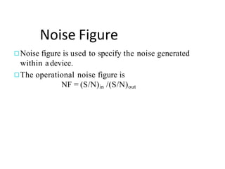Noise Figure
◻Noise figure is used to specify the noise generated
within adevice.
◻The operational noise figure is
NF = (S/N)in /(S/N)out
 