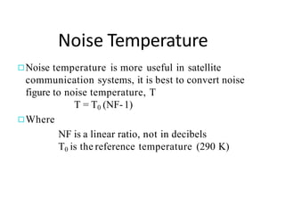 Noise Temperature
◻Noise temperature is more useful in satellite
communication systems, it is best to convert noise
figure to noise temperature, T
T = T0 (NF-1)
◻Where
NF is a linear ratio, not in decibels
T0 is the reference temperature (290 K)
 