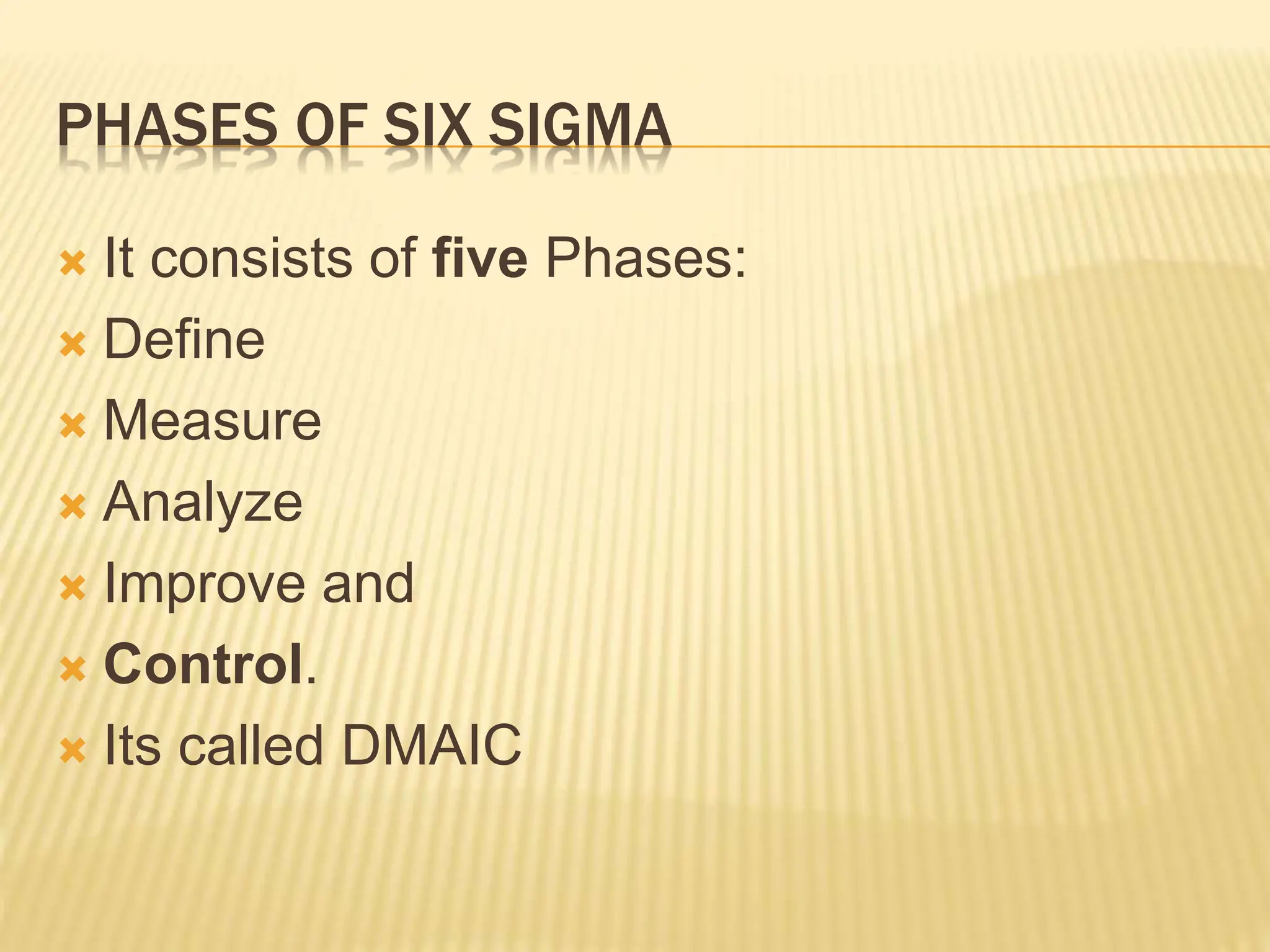 PHASES OF SIX SIGMA
 It consists of five Phases:
 Define
 Measure
 Analyze
 Improve and
 Control.
 Its called DMAIC
 