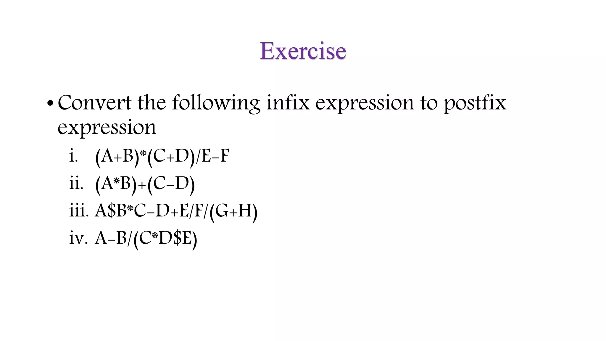 Exercise
• Convert the following infix expression to postfix
expression
i. (A+B)*(C+D)/E-F
ii. (A*B)+(C-D)
iii. A$B*C-D+E/F/(G+H)
iv. A-B/(C*D$E)
 