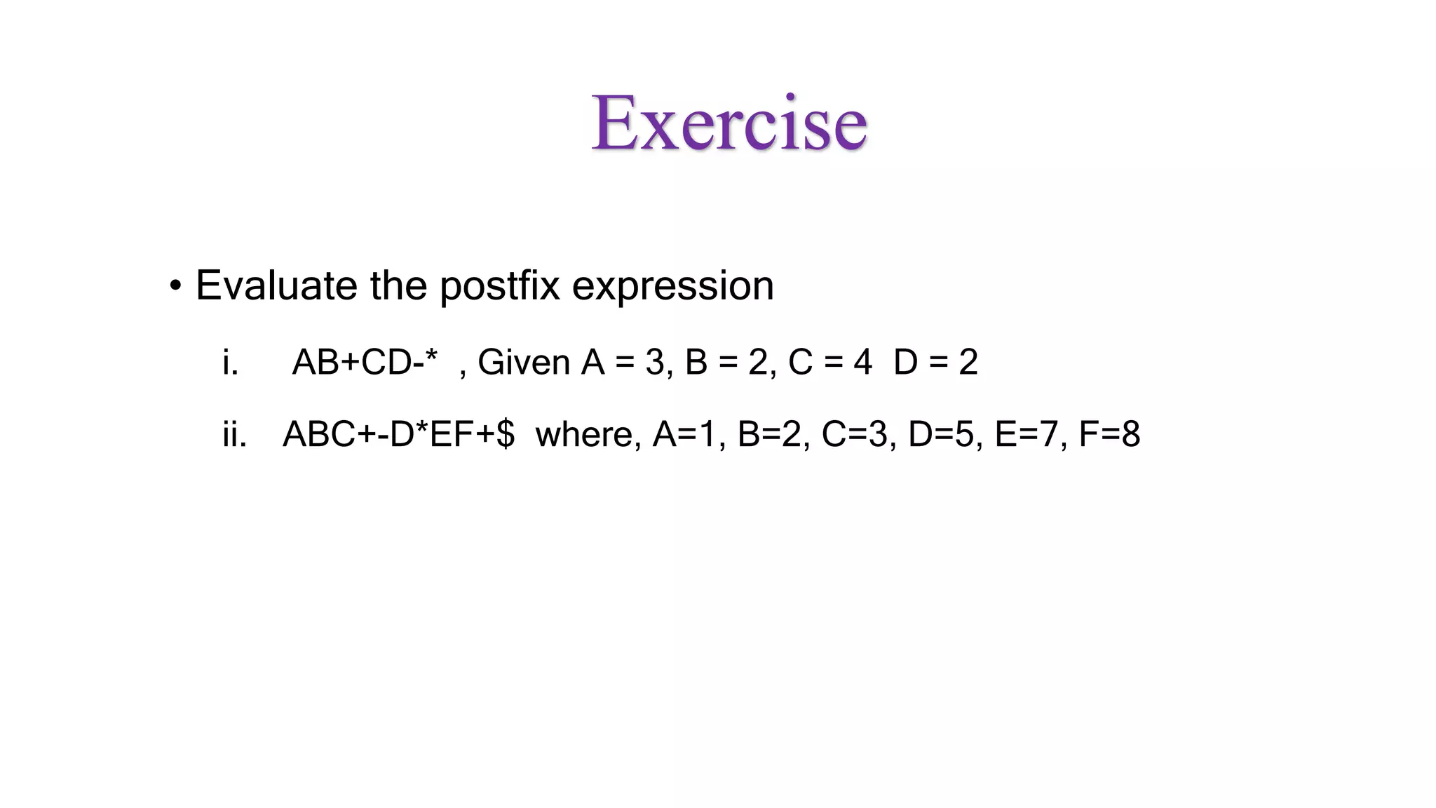 Exercise
• Evaluate the postfix expression
i. AB+CD-* , Given A = 3, B = 2, C = 4 D = 2
ii. ABC+-D*EF+$ where, A=1, B=2, C=3, D=5, E=7, F=8
 
