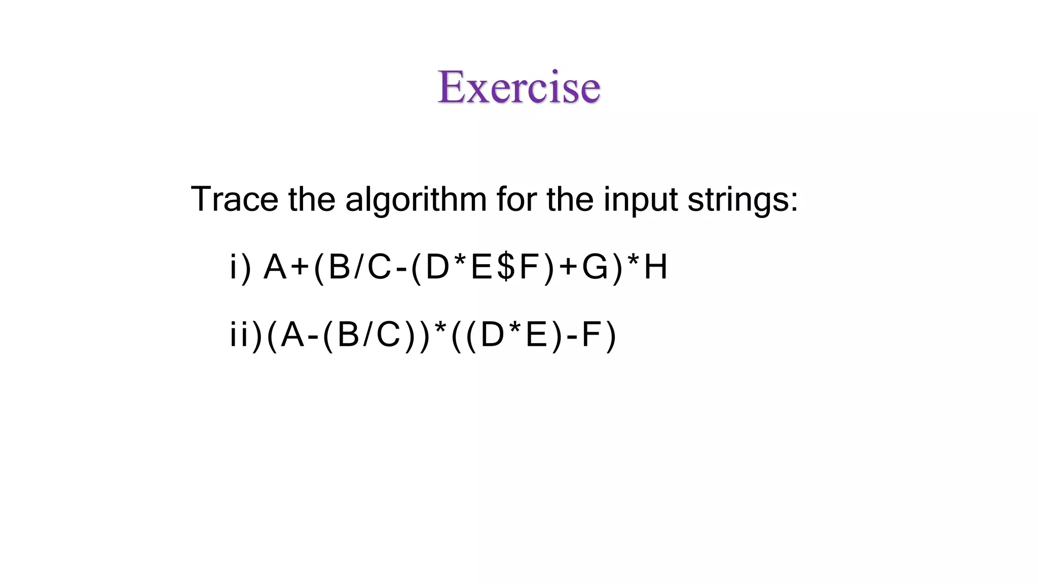 Exercise
Trace the algorithm for the input strings:
i) A+(B/C-(D*E$F)+G)*H
ii)(A-(B/C))*((D*E)-F)
 