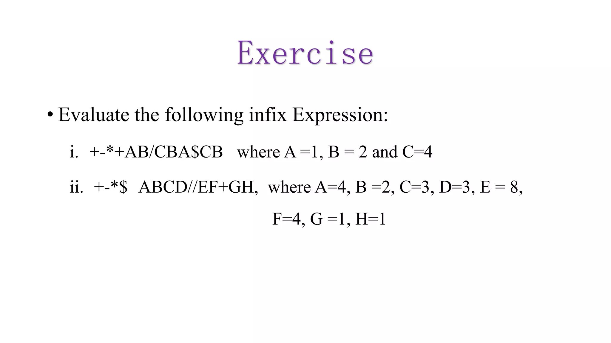 Exercise
• Evaluate the following infix Expression:
i. +-*+AB/CBA$CB where A =1, B = 2 and C=4
ii. +-*$ ABCD//EF+GH, where A=4, B =2, C=3, D=3, E = 8,
F=4, G =1, H=1
 