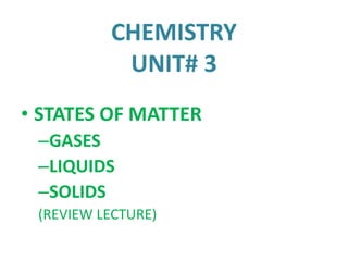 CHEMISTRY
UNIT# 3
• STATES OF MATTER
–GASES
–LIQUIDS
–SOLIDS
(REVIEW LECTURE)
 
