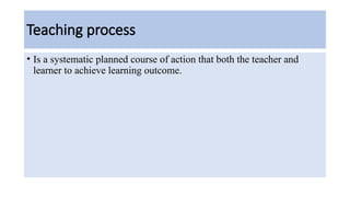 Teaching process
• Is a systematic planned course of action that both the teacher and
learner to achieve learning outcome.
 