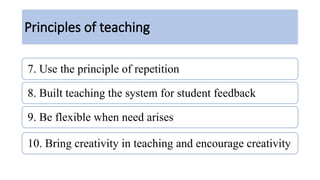Principles of teaching
7. Use the principle of repetition
8. Built teaching the system for student feedback
9. Be flexible when need arises
10. Bring creativity in teaching and encourage creativity
 