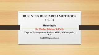BUSINESS RESEARCH METHODS
Unit 3
Hypothesis
Dr. Thulasi Krishna. K, Ph.D.
Dept. of Management Studies, MITS, Madanapalle,
A.P.
tkk2007@gmail.com
 