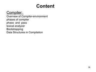 Content
36
Compiler:
Overview of Compiler-environment
phases of compiler
phase and pass
lexical analyzer
Bootstrapping
Data Structures in Compilation
 