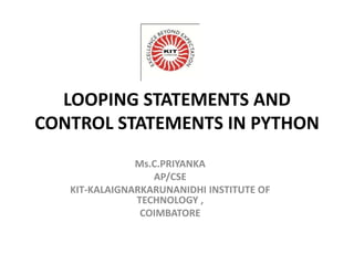 LOOPING STATEMENTS AND
CONTROL STATEMENTS IN PYTHON
Ms.C.PRIYANKA
AP/CSE
KIT-KALAIGNARKARUNANIDHI INSTITUTE OF
TECHNOLOGY ,
COIMBATORE
 