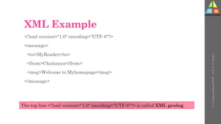 XML Example
<?xml version="1.0" encoding="UTF-8"?>
<message>
<to>MyReader</to>
<from>Chaitanya</from>
<msg>Welcome to Myhomepage</msg>
</message>
U-3
Understanding
WWW
-
Prof.
D.
P.
Mishra
The top line <?xml version="1.0" encoding="UTF-8"?> is called XML prolog.
 