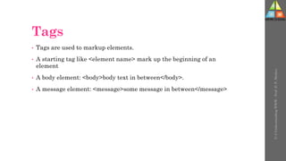 Tags
• Tags are used to markup elements.
• A starting tag like <element name> mark up the beginning of an
element
• A body element: <body>body text in between</body>.
• A message element: <message>some message in between</message>
U-3
Understanding
WWW
-
Prof.
D.
P.
Mishra
 